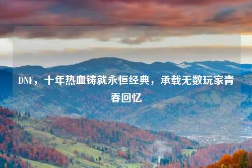 DNF，十年热血铸就永恒经典，承载无数玩家青春回忆