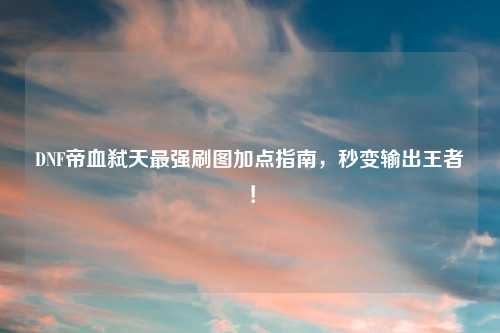 DNF帝血弑天最强刷图加点指南，秒变输出王者！