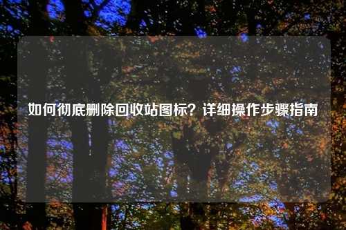 如何彻底删除回收站图标？详细操作步骤指南
