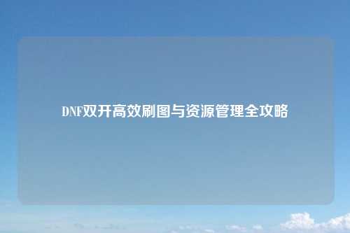 DNF双开高效刷图与资源管理全攻略