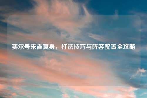 赛尔号朱雀真身，打法技巧与阵容配置全攻略