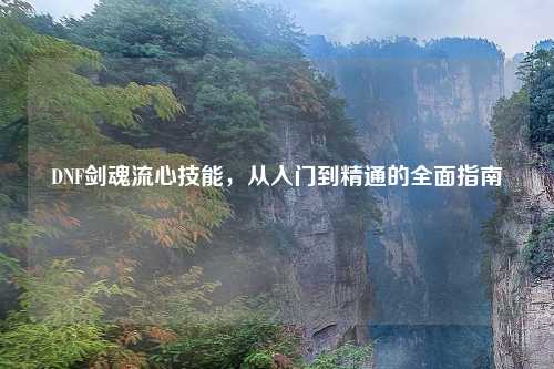 DNF剑魂流心技能，从入门到精通的全面指南