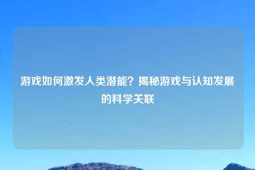 游戏如何激发人类潜能？揭秘游戏与认知发展的科学关联