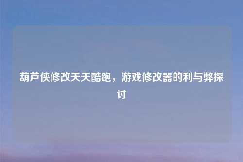 葫芦侠修改天天酷跑，游戏修改器的利与弊探讨