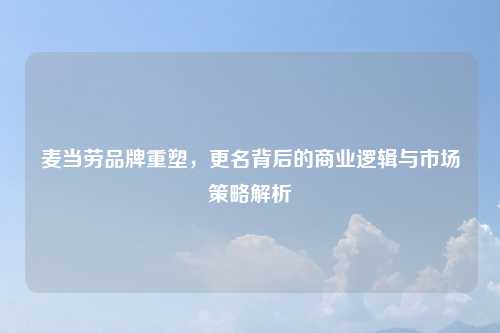 麦当劳品牌重塑，更名背后的商业逻辑与市场策略解析