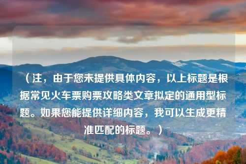 （注，由于您未提供具体内容，以上标题是根据常见火车票购票攻略类文章拟定的通用型标题。如果您能提供详细内容，我可以生成更精准匹配的标题。）