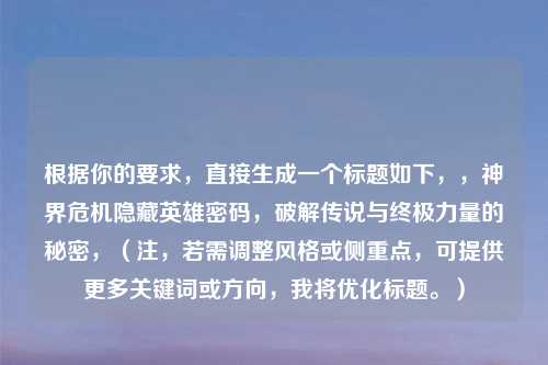 根据你的要求，直接生成一个标题如下，，神界危机隐藏英雄密码，破解传说与终极力量的秘密，（注，若需调整风格或侧重点，可提供更多关键词或方向，我将优化标题。）