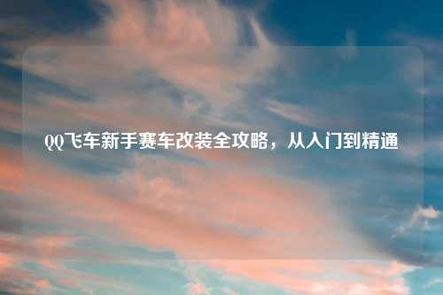 QQ飞车新手赛车改装全攻略，从入门到精通