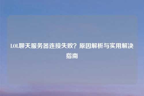 LOL聊天服务器连接失败？原因解析与实用解决指南