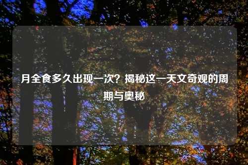 月全食多久出现一次？揭秘这一天文奇观的周期与奥秘