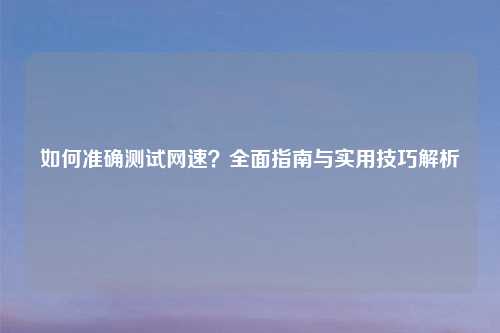 如何准确测试网速？全面指南与实用技巧解析