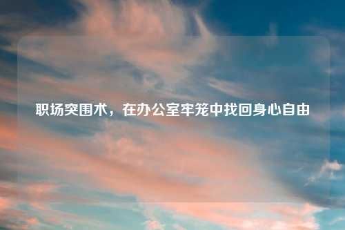 职场突围术,在办公室牢笼中找回身心自由