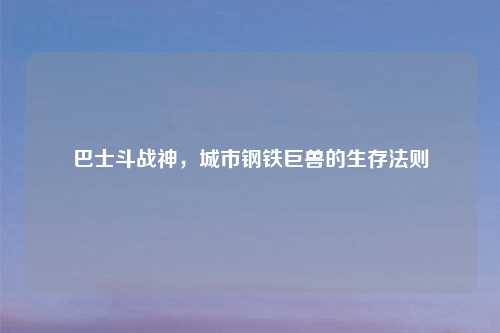 巴士斗战神，城市钢铁巨兽的生存法则