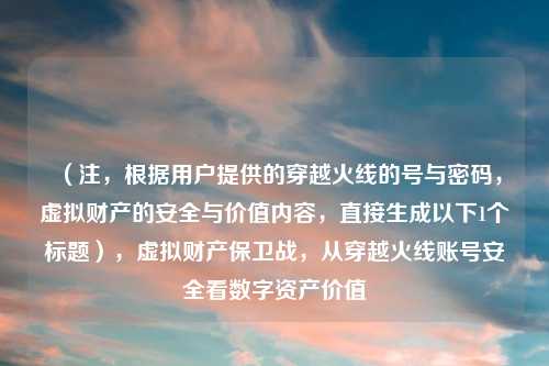 （注，根据用户提供的穿越火线的号与密码，虚拟财产的安全与价值内容，直接生成以下1个标题），虚拟财产保卫战，从穿越火线账号安全看数字资产价值