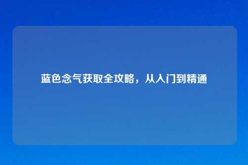 蓝色念气获取全攻略，从入门到精通