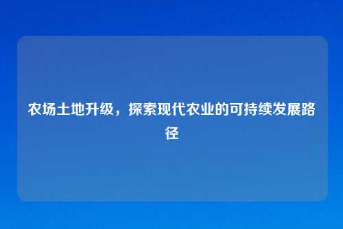 农场土地升级，探索现代农业的可持续发展路径