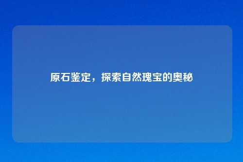 原石鉴定,探索自然瑰宝的奥秘