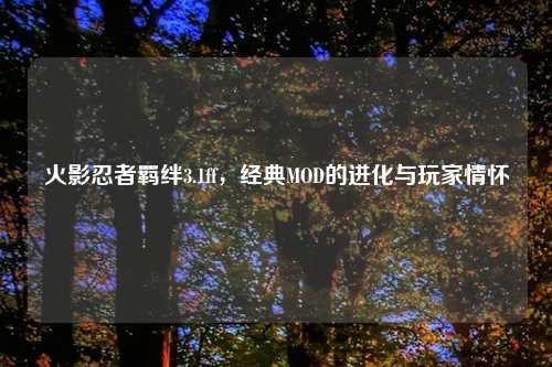 火影忍者羁绊3.1ff，经典MOD的进化与玩家情怀