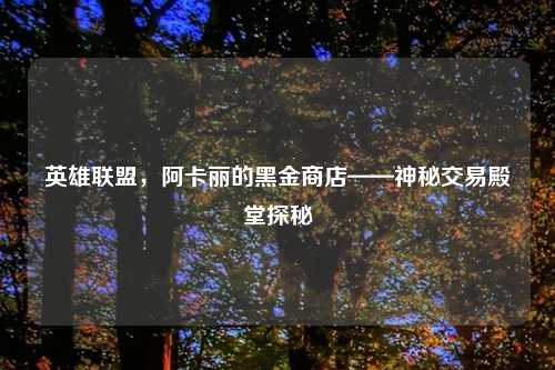 英雄联盟，阿卡丽的黑金商店——神秘交易殿堂探秘