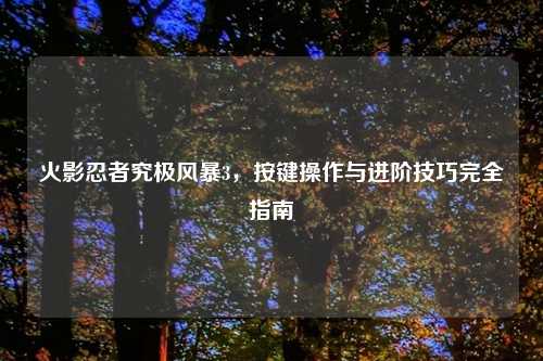 火影忍者究极风暴3，按键操作与进阶技巧完全指南