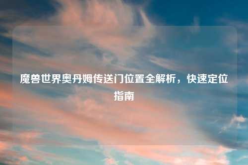 魔兽世界奥丹姆传送门位置全解析，快速定位指南