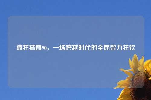疯狂猜图90，一场跨越时代的全民智力狂欢