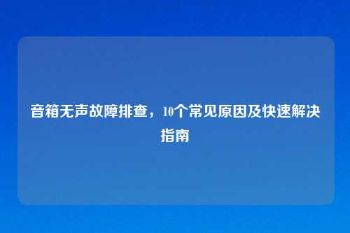 音箱无声故障排查，10个常见原因及快速解决指南