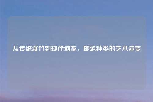 从传统爆竹到现代烟花，鞭炮种类的艺术演变