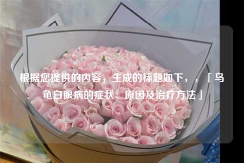 根据您提供的内容,生成的标题如下,,「乌龟白眼病的症状、原因及治疗方法」