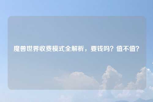 魔兽世界收费模式全解析，要钱吗？值不值？