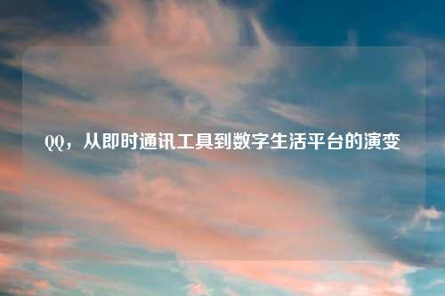 QQ，从即时通讯工具到数字生活平台的演变
