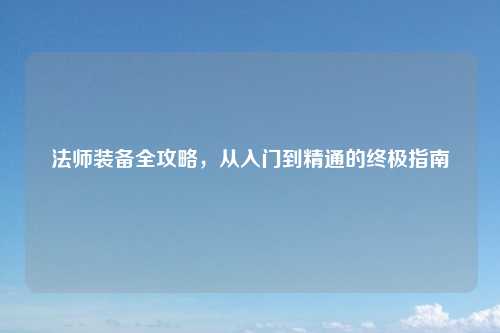 法师装备全攻略，从入门到精通的终极指南