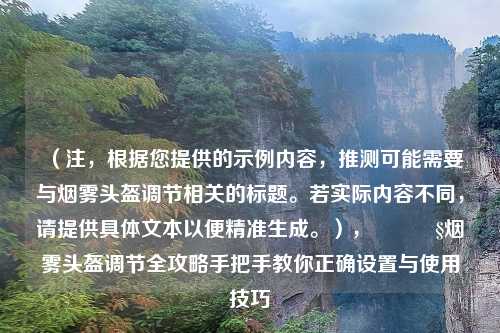 （注，根据您提供的示例内容，推测可能需要与烟雾头盔调节相关的标题。若实际内容不同，请提供具体文本以便精准生成。），🔧烟雾头盔调节全攻略手把手教你正确设置与使用技巧