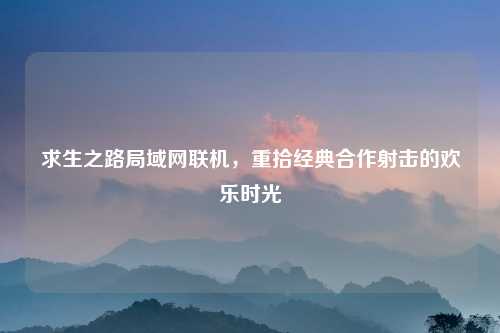 求生之路局域网联机，重拾经典合作射击的欢乐时光