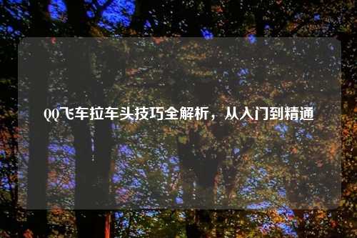 QQ飞车拉车头技巧全解析，从入门到精通