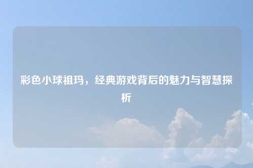 彩色小球祖玛，经典游戏背后的魅力与智慧探析