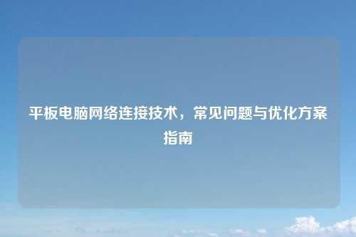 平板电脑网络连接技术，常见问题与优化方案指南
