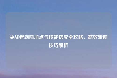 决战者刷图加点与技能搭配全攻略，高效清图技巧解析