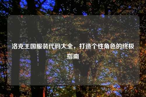 洛克王国服装代码大全，打造个性角色的终极指南