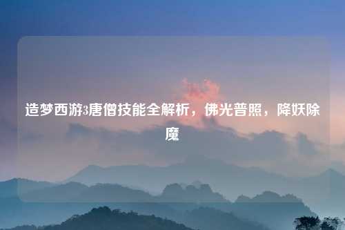 造梦西游3唐僧技能全解析，佛光普照，降妖除魔