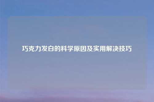 巧克力发白的科学原因及实用解决技巧