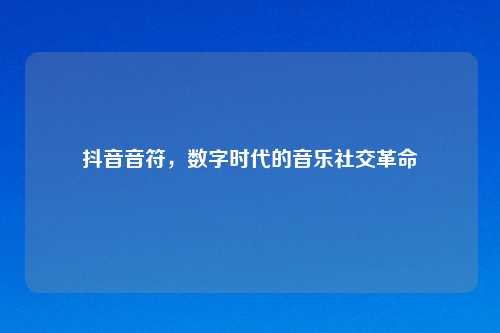 抖音音符,数字时代的音乐社交革命
