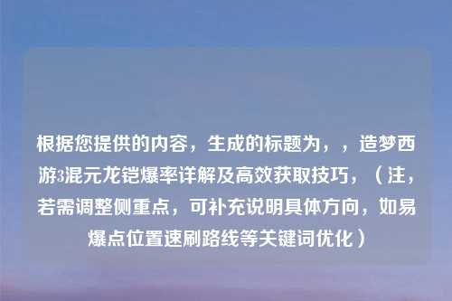根据您提供的内容，生成的标题为，，造梦西游3混元龙铠爆率详解及高效获取技巧，（注，若需调整侧重点，可补充说明具体方向，如易爆点位置速刷路线等关键词优化）