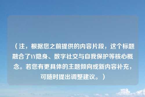 (注,根据您之前提供的内容片段,这个标题融合了YY隐身、数字社交与自我保护等核心概念。若您有更具体的主题倾向或新内容补充,可随时提出调整建议。)