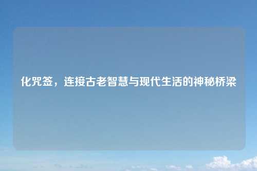 化咒签，连接古老智慧与现代生活的神秘桥梁