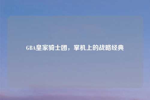 GBA皇家骑士团，掌机上的战略经典