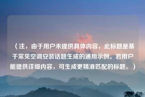 （注，由于用户未提供具体内容，此标题是基于常见空调安装话题生成的通用示例。若用户能提供详细内容，可生成更精准匹配的标题。）