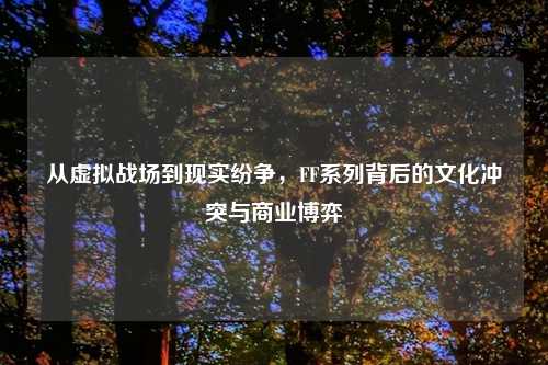 从虚拟战场到现实纷争，FF系列背后的文化冲突与商业博弈