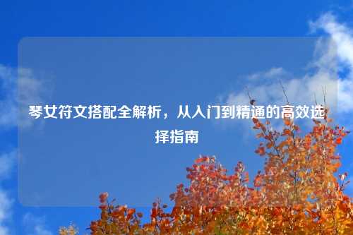 琴女符文搭配全解析，从入门到精通的高效选择指南