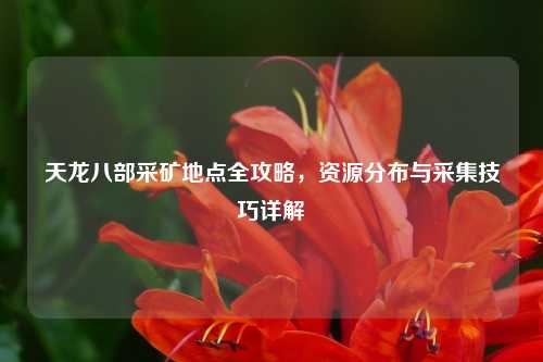 天龙八部采矿地点全攻略，资源分布与采集技巧详解